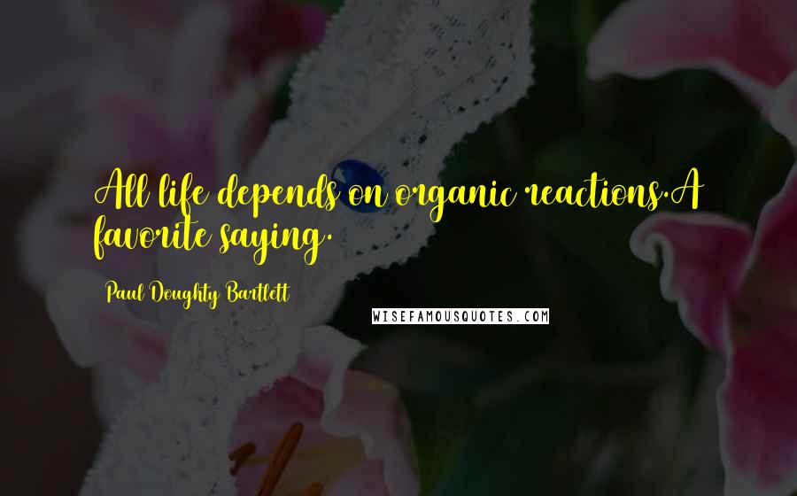 Paul Doughty Bartlett Quotes: All life depends on organic reactions.A favorite saying.
