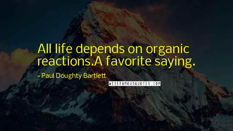 Paul Doughty Bartlett Quotes: All life depends on organic reactions.A favorite saying.