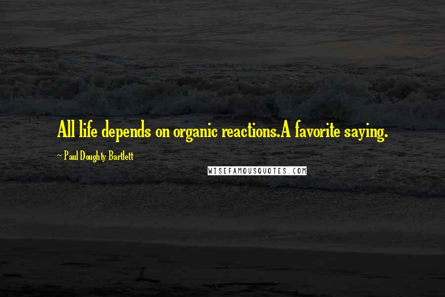 Paul Doughty Bartlett Quotes: All life depends on organic reactions.A favorite saying.