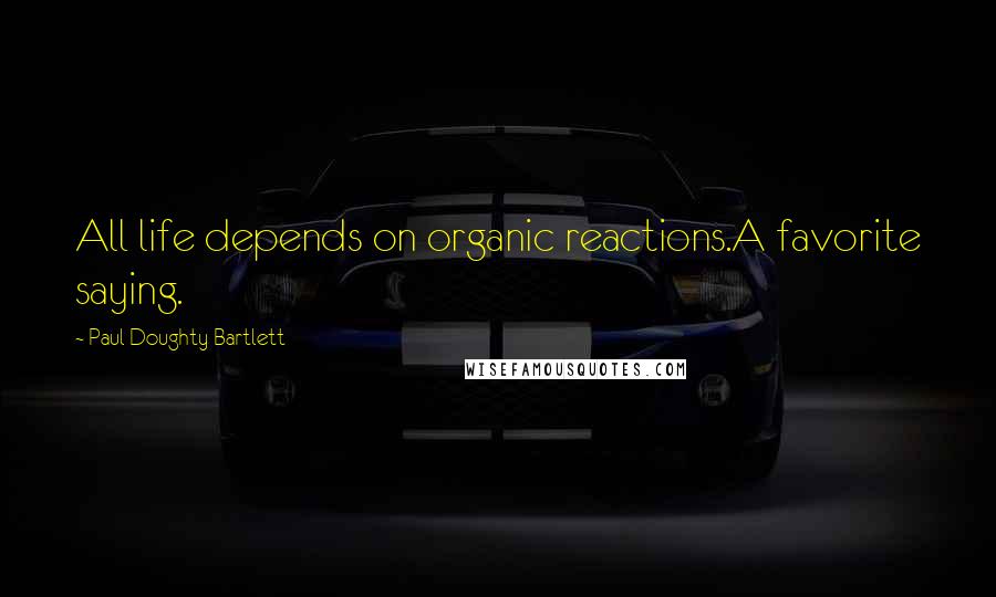 Paul Doughty Bartlett Quotes: All life depends on organic reactions.A favorite saying.