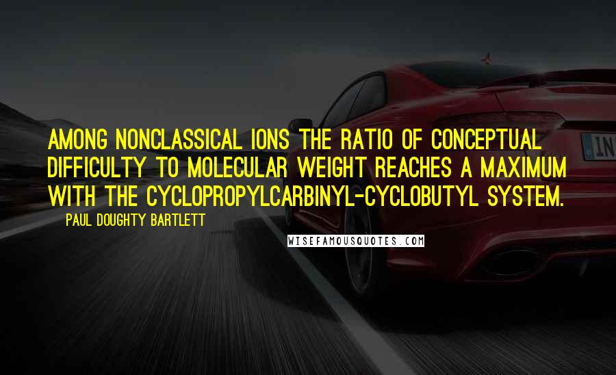 Paul Doughty Bartlett Quotes: Among nonclassical ions the ratio of conceptual difficulty to molecular weight reaches a maximum with the cyclopropylcarbinyl-cyclobutyl system.