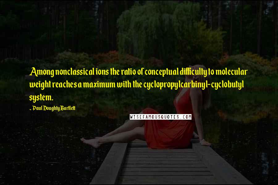 Paul Doughty Bartlett Quotes: Among nonclassical ions the ratio of conceptual difficulty to molecular weight reaches a maximum with the cyclopropylcarbinyl-cyclobutyl system.