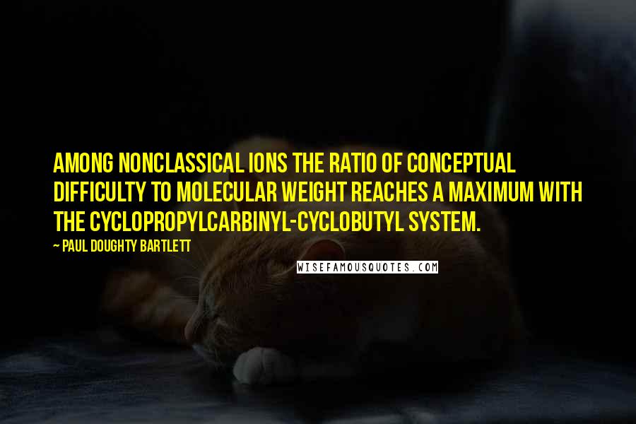 Paul Doughty Bartlett Quotes: Among nonclassical ions the ratio of conceptual difficulty to molecular weight reaches a maximum with the cyclopropylcarbinyl-cyclobutyl system.