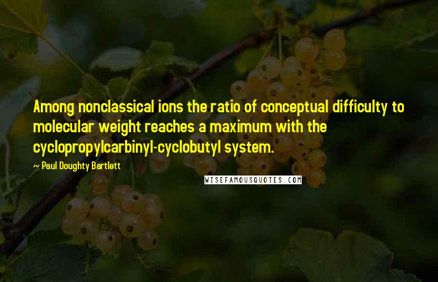 Paul Doughty Bartlett Quotes: Among nonclassical ions the ratio of conceptual difficulty to molecular weight reaches a maximum with the cyclopropylcarbinyl-cyclobutyl system.