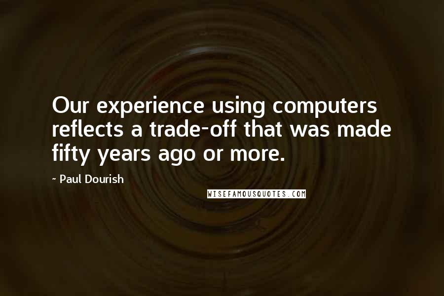 Paul Dourish Quotes: Our experience using computers reflects a trade-off that was made fifty years ago or more.