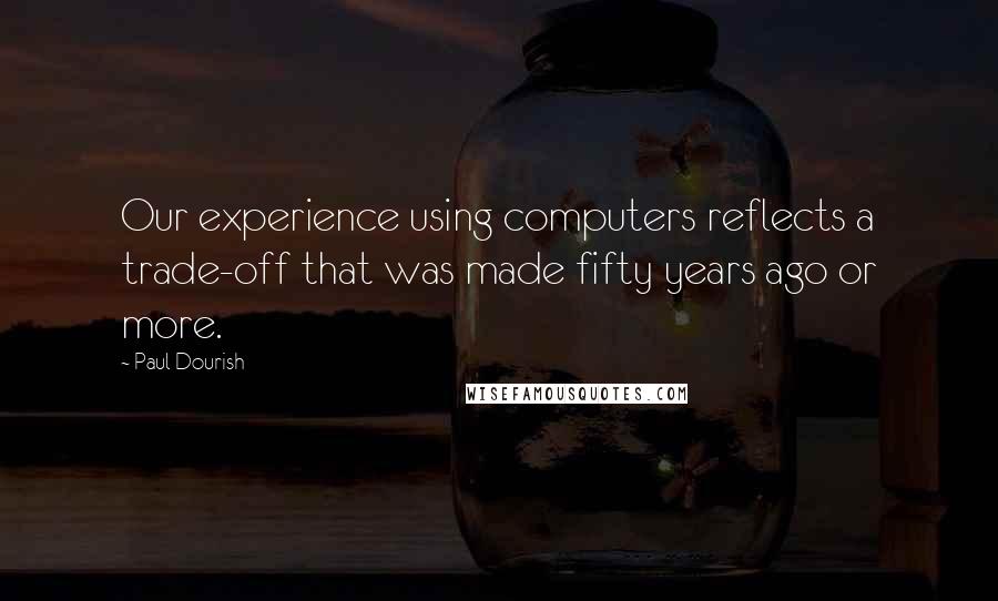 Paul Dourish Quotes: Our experience using computers reflects a trade-off that was made fifty years ago or more.