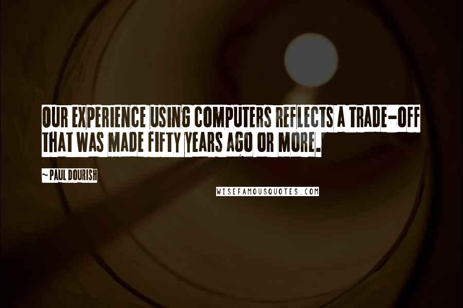 Paul Dourish Quotes: Our experience using computers reflects a trade-off that was made fifty years ago or more.