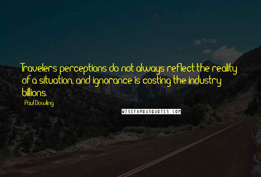 Paul Dowling Quotes: Travelers perceptions do not always reflect the reality of a situation, and ignorance is costing the industry billions.