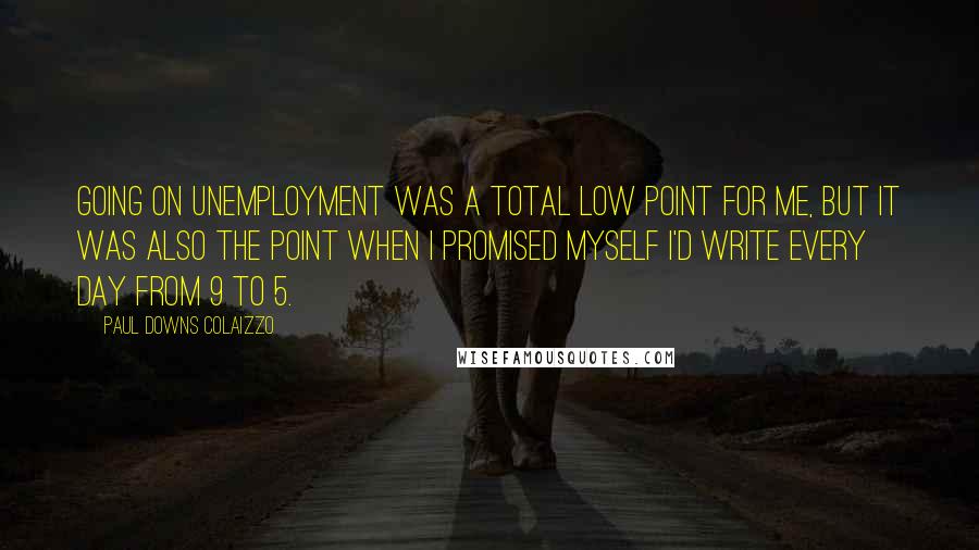 Paul Downs Colaizzo Quotes: Going on unemployment was a total low point for me, but it was also the point when I promised myself I'd write every day from 9 to 5.