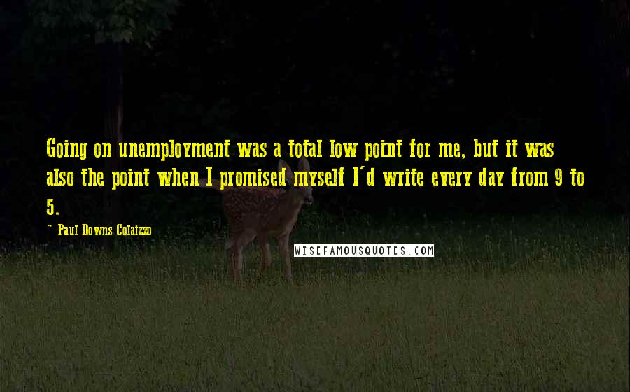 Paul Downs Colaizzo Quotes: Going on unemployment was a total low point for me, but it was also the point when I promised myself I'd write every day from 9 to 5.