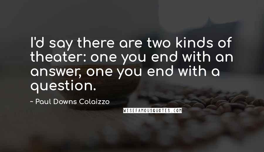 Paul Downs Colaizzo Quotes: I'd say there are two kinds of theater: one you end with an answer, one you end with a question.
