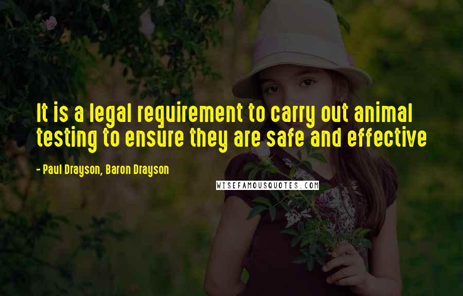 Paul Drayson, Baron Drayson Quotes: It is a legal requirement to carry out animal testing to ensure they are safe and effective