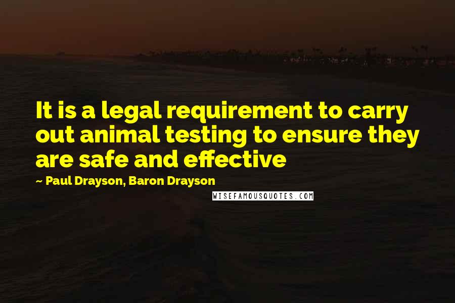 Paul Drayson, Baron Drayson Quotes: It is a legal requirement to carry out animal testing to ensure they are safe and effective