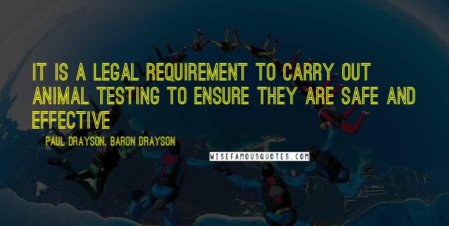 Paul Drayson, Baron Drayson Quotes: It is a legal requirement to carry out animal testing to ensure they are safe and effective