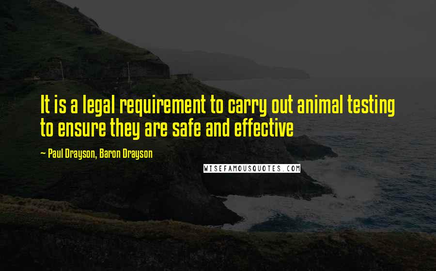 Paul Drayson, Baron Drayson Quotes: It is a legal requirement to carry out animal testing to ensure they are safe and effective