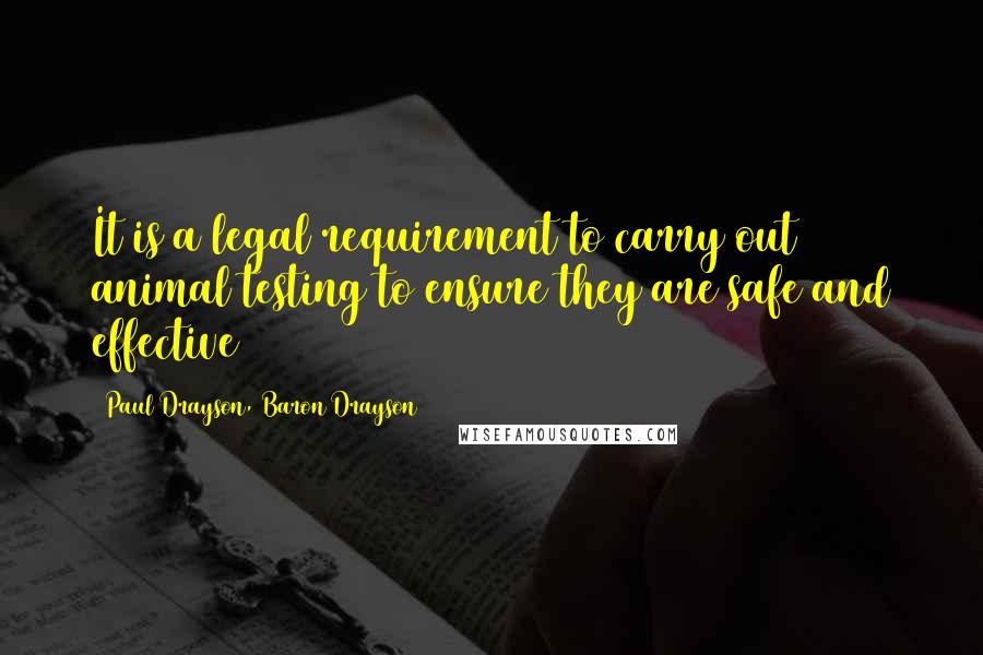 Paul Drayson, Baron Drayson Quotes: It is a legal requirement to carry out animal testing to ensure they are safe and effective