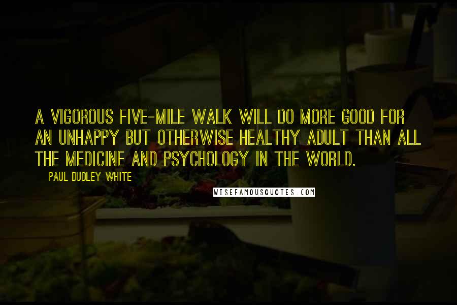 Paul Dudley White Quotes: A vigorous five-mile walk will do more good for an unhappy but otherwise healthy adult than all the medicine and psychology in the world.