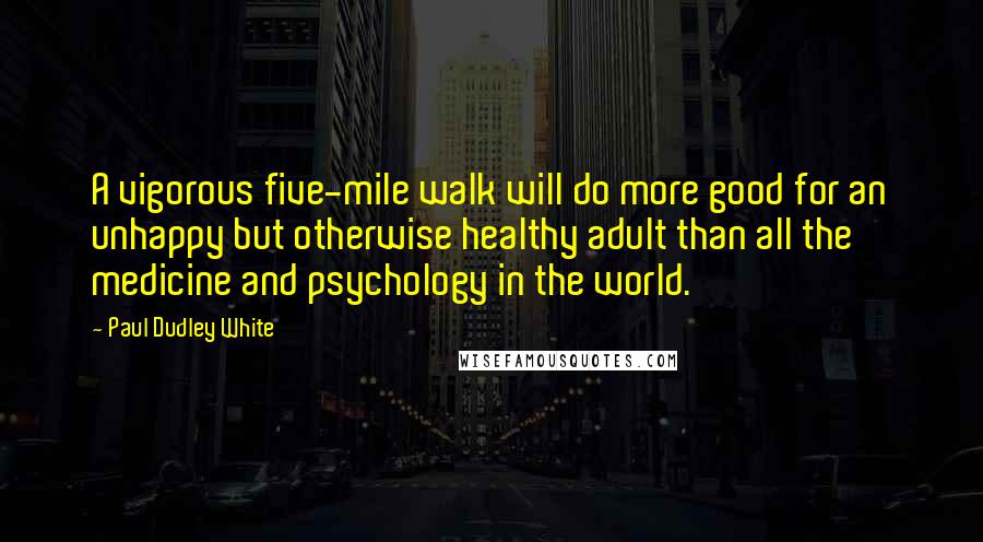 Paul Dudley White Quotes: A vigorous five-mile walk will do more good for an unhappy but otherwise healthy adult than all the medicine and psychology in the world.