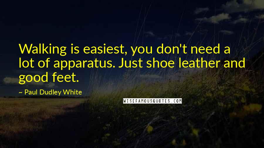 Paul Dudley White Quotes: Walking is easiest, you don't need a lot of apparatus. Just shoe leather and good feet.