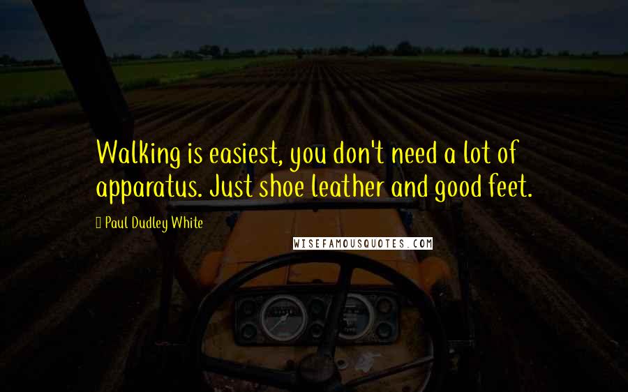 Paul Dudley White Quotes: Walking is easiest, you don't need a lot of apparatus. Just shoe leather and good feet.