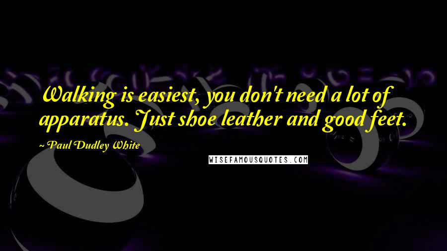 Paul Dudley White Quotes: Walking is easiest, you don't need a lot of apparatus. Just shoe leather and good feet.