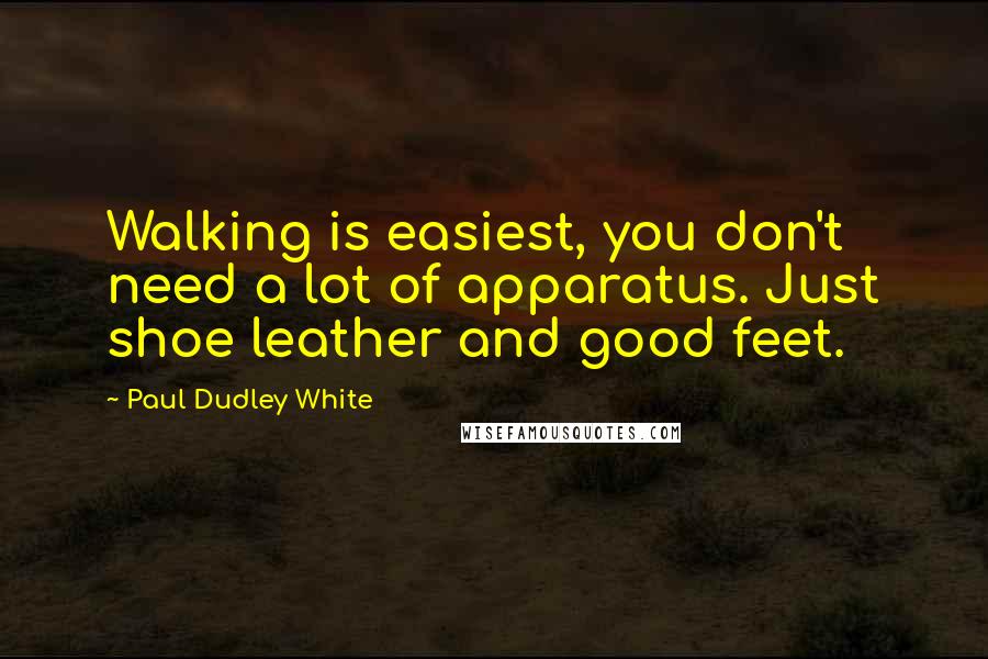 Paul Dudley White Quotes: Walking is easiest, you don't need a lot of apparatus. Just shoe leather and good feet.