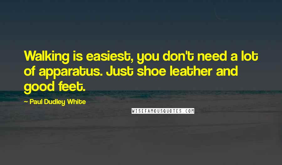 Paul Dudley White Quotes: Walking is easiest, you don't need a lot of apparatus. Just shoe leather and good feet.