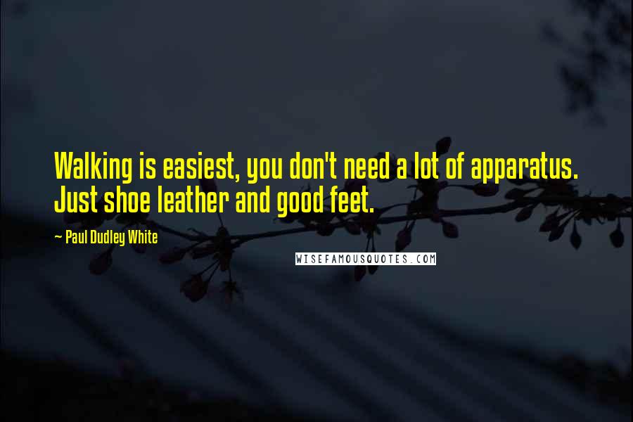 Paul Dudley White Quotes: Walking is easiest, you don't need a lot of apparatus. Just shoe leather and good feet.