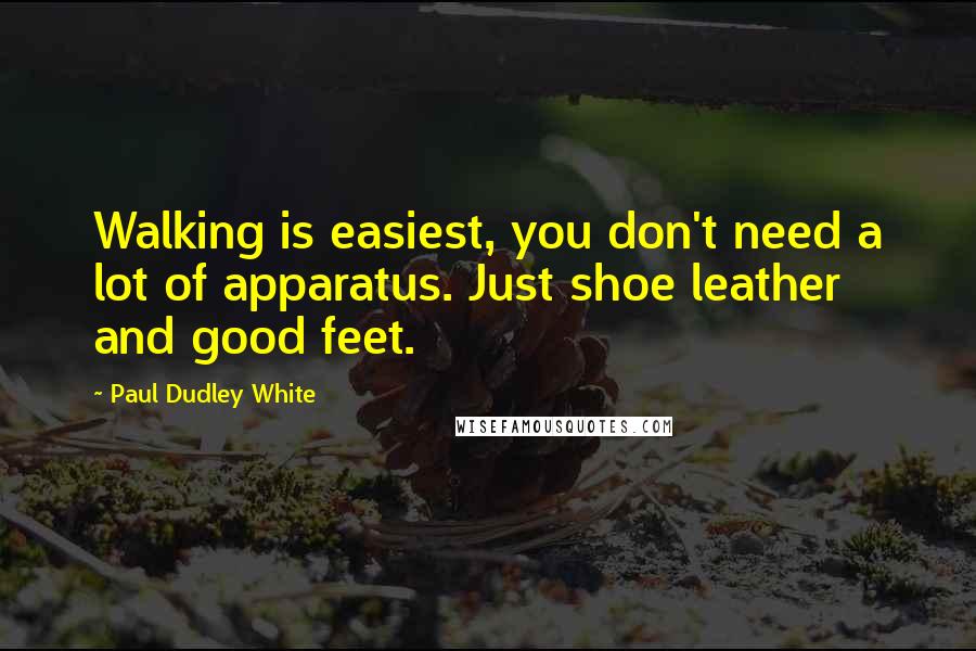 Paul Dudley White Quotes: Walking is easiest, you don't need a lot of apparatus. Just shoe leather and good feet.