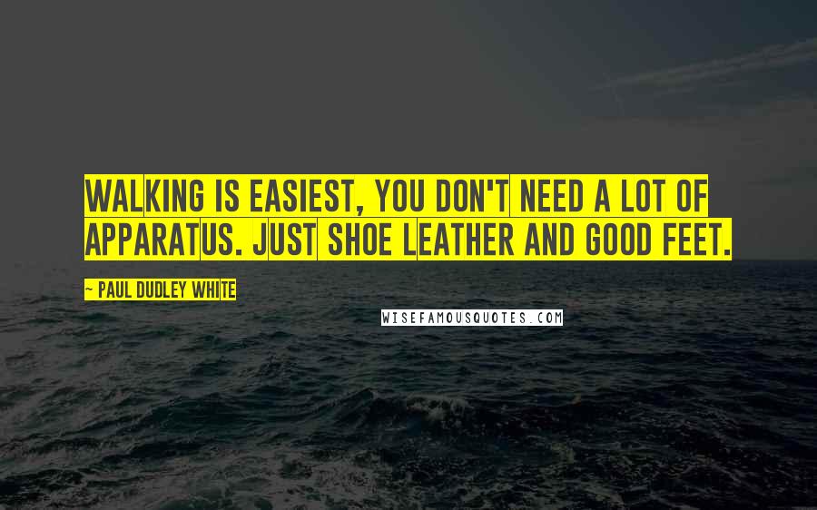 Paul Dudley White Quotes: Walking is easiest, you don't need a lot of apparatus. Just shoe leather and good feet.