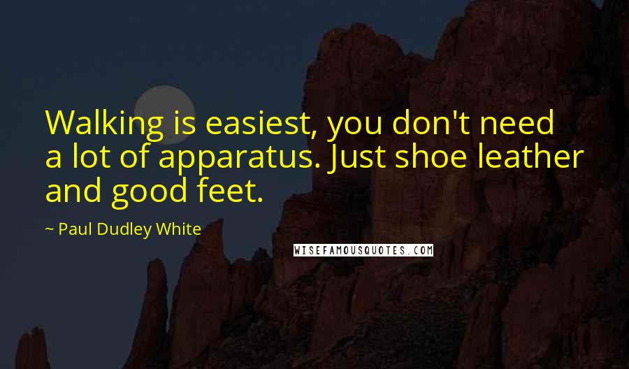 Paul Dudley White Quotes: Walking is easiest, you don't need a lot of apparatus. Just shoe leather and good feet.