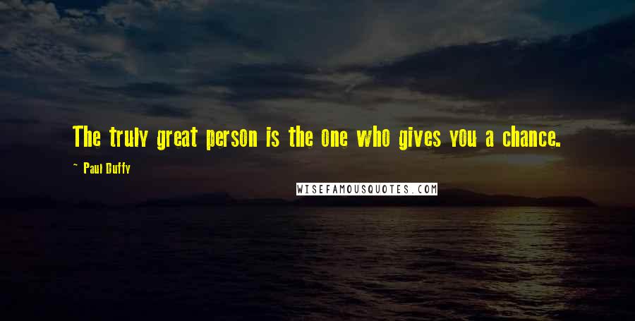 Paul Duffy Quotes: The truly great person is the one who gives you a chance.