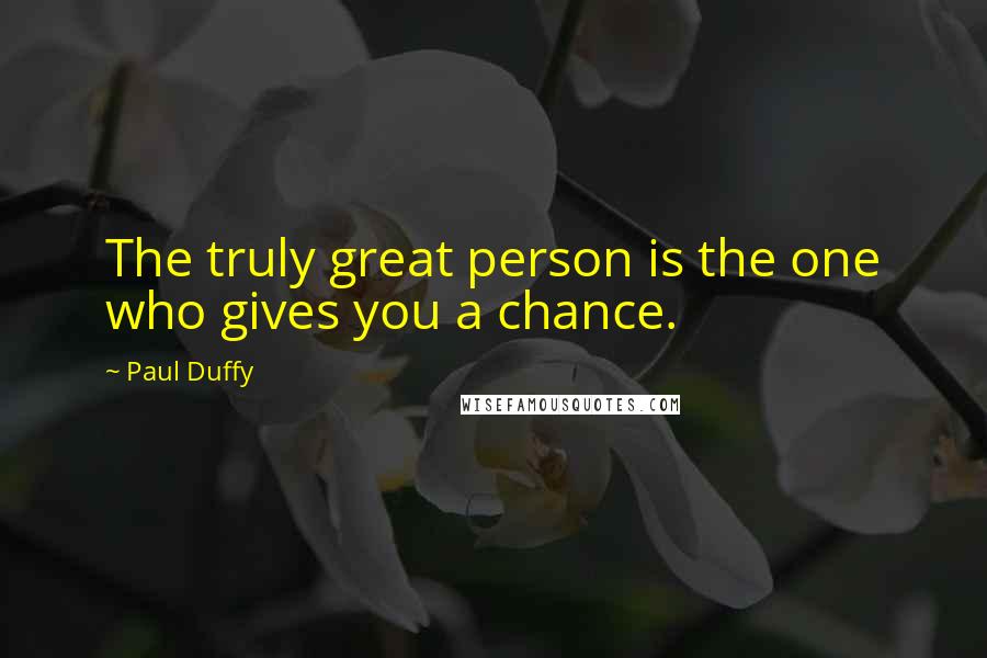 Paul Duffy Quotes: The truly great person is the one who gives you a chance.