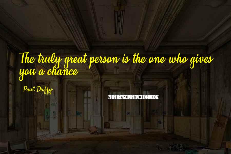 Paul Duffy Quotes: The truly great person is the one who gives you a chance.