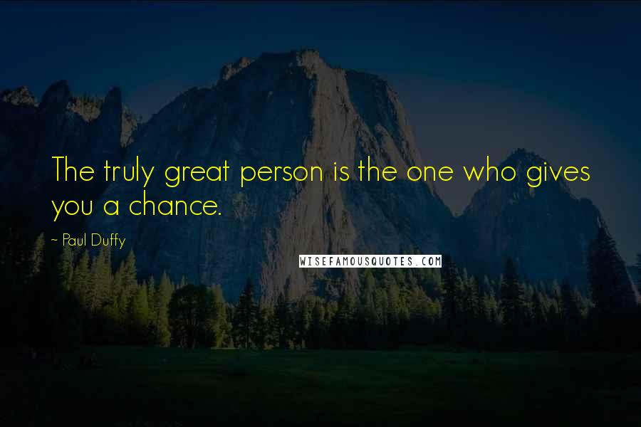 Paul Duffy Quotes: The truly great person is the one who gives you a chance.