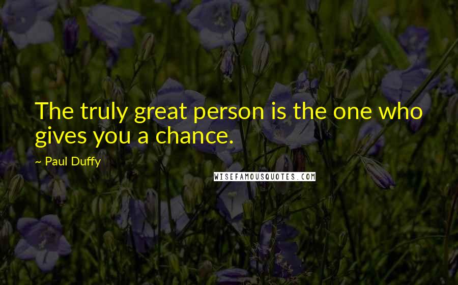 Paul Duffy Quotes: The truly great person is the one who gives you a chance.