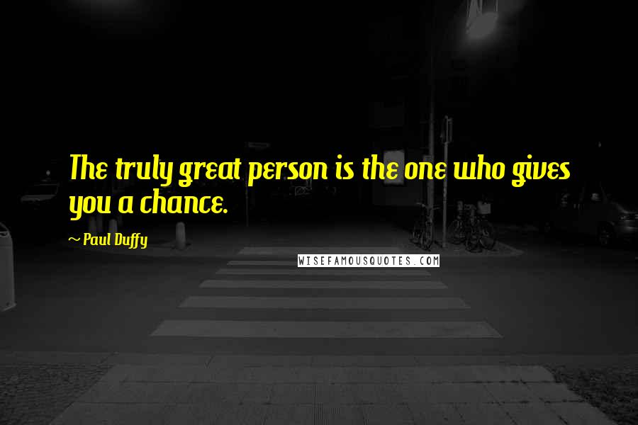 Paul Duffy Quotes: The truly great person is the one who gives you a chance.