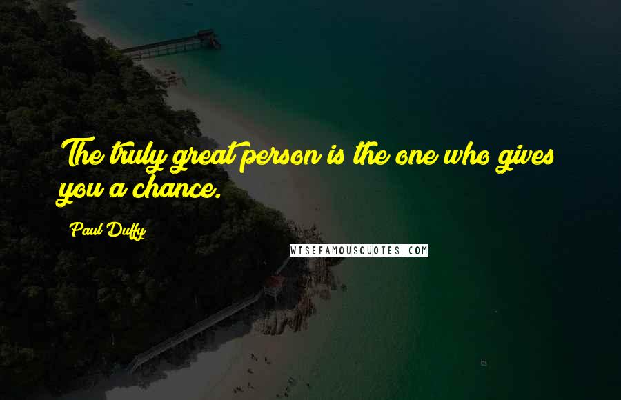 Paul Duffy Quotes: The truly great person is the one who gives you a chance.