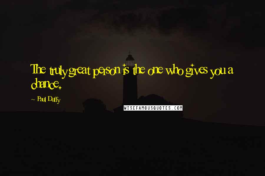 Paul Duffy Quotes: The truly great person is the one who gives you a chance.