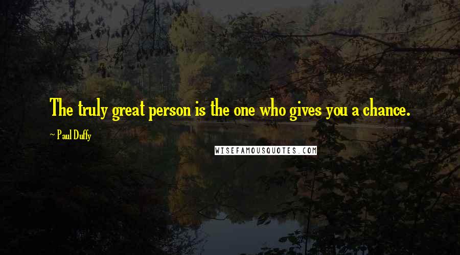 Paul Duffy Quotes: The truly great person is the one who gives you a chance.