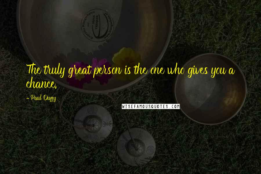 Paul Duffy Quotes: The truly great person is the one who gives you a chance.