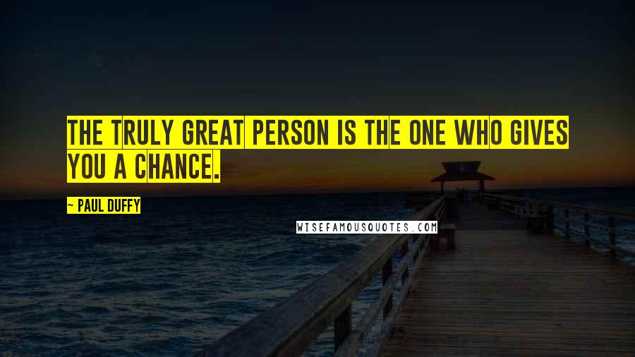 Paul Duffy Quotes: The truly great person is the one who gives you a chance.