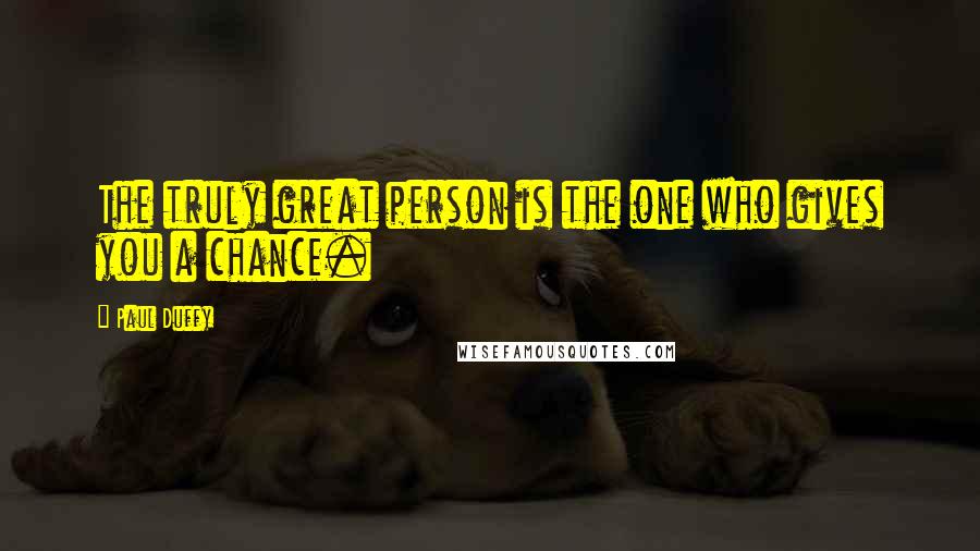 Paul Duffy Quotes: The truly great person is the one who gives you a chance.