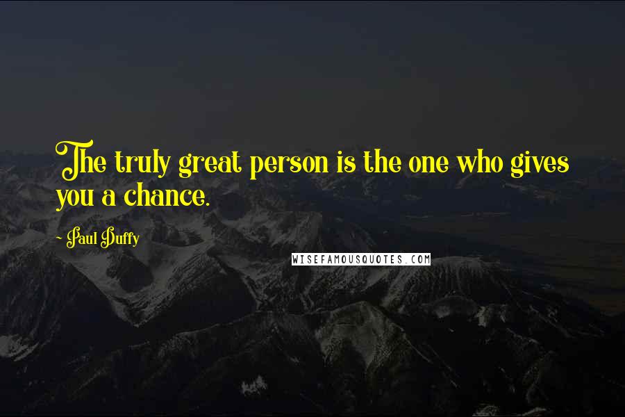 Paul Duffy Quotes: The truly great person is the one who gives you a chance.