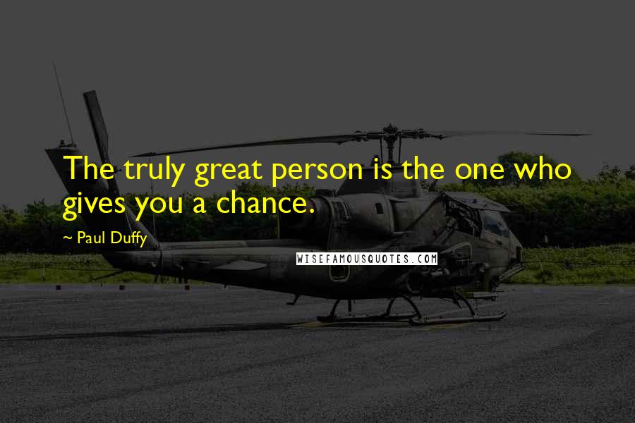 Paul Duffy Quotes: The truly great person is the one who gives you a chance.