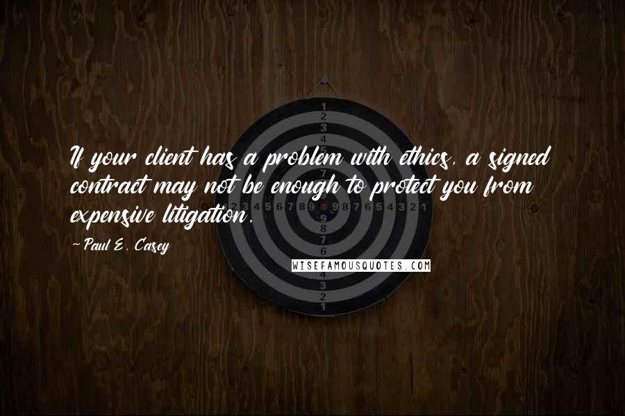 Paul E. Casey Quotes: If your client has a problem with ethics, a signed contract may not be enough to protect you from expensive litigation.