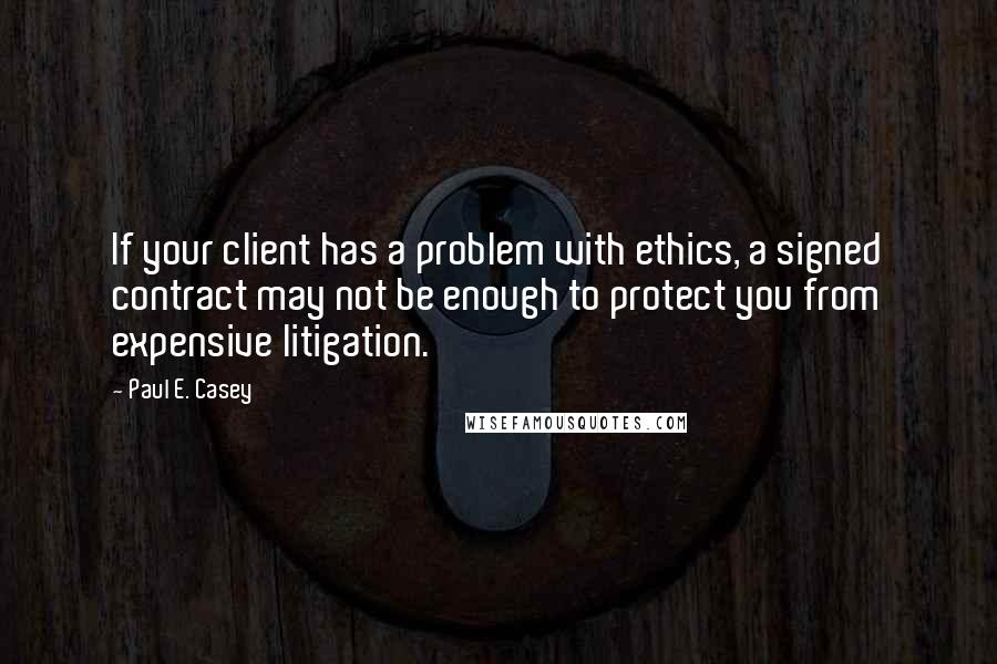 Paul E. Casey Quotes: If your client has a problem with ethics, a signed contract may not be enough to protect you from expensive litigation.