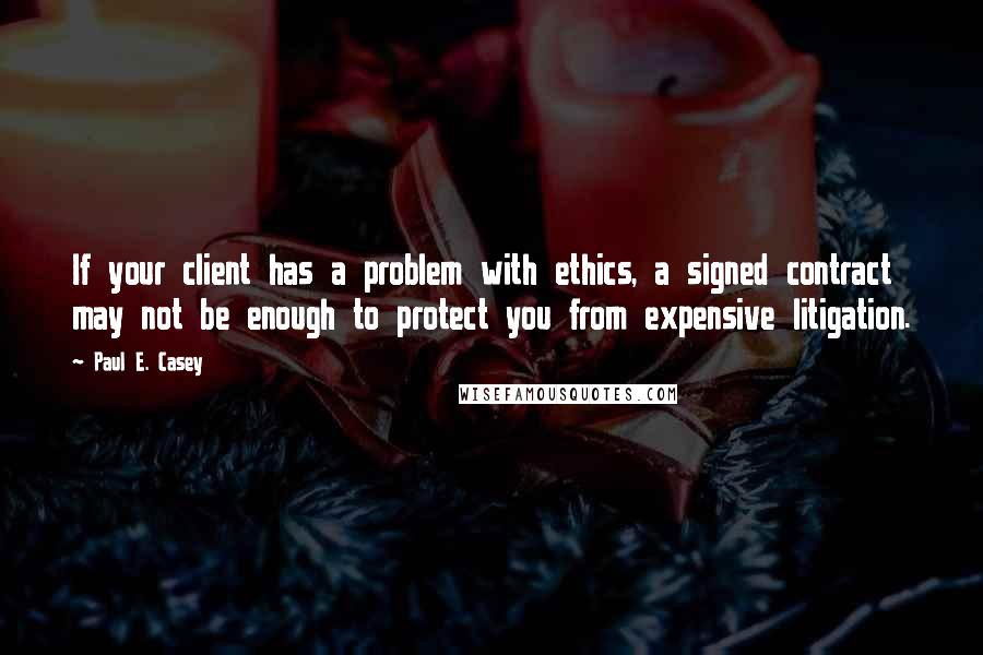 Paul E. Casey Quotes: If your client has a problem with ethics, a signed contract may not be enough to protect you from expensive litigation.