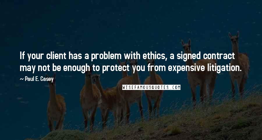 Paul E. Casey Quotes: If your client has a problem with ethics, a signed contract may not be enough to protect you from expensive litigation.