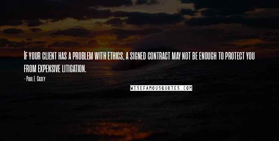 Paul E. Casey Quotes: If your client has a problem with ethics, a signed contract may not be enough to protect you from expensive litigation.